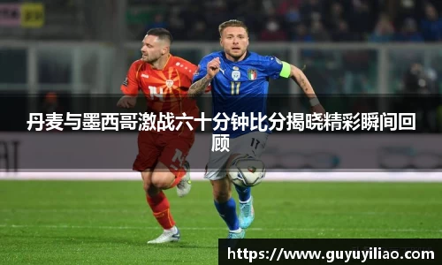 xc体育丹麦与墨西哥激战六十分钟比分揭晓精彩瞬间回顾