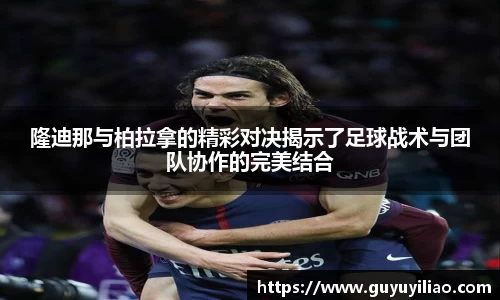 xc体育隆迪那与柏拉拿的精彩对决揭示了足球战术与团队协作的完美结合